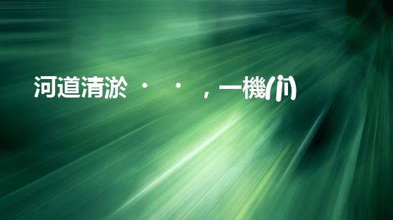 河道清淤，一機(jī)在手，恢復(fù)生機(jī)！